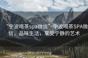 “寧波喝茶spa微信”寧波喝茶SPA微信，品味生活，享受寧靜的藝術(shù)