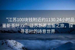 “江蘇100塊錢附近約1130.24小時品鑒新茶葉.cc”江蘇新茶品鑒之旅，探尋茶葉的詩意世界