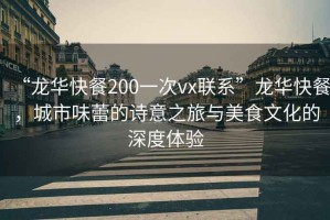 “龍華快餐200一次vx聯(lián)系”龍華快餐，城市味蕾的詩(shī)意之旅與美食文化的深度體驗(yàn)