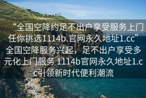 “全國(guó)空降約足不出戶(hù)享受服務(wù)上門(mén)任你挑選1114b.官網(wǎng)永久地址1.cc”全國(guó)空降服務(wù)興起，足不出戶(hù)享受多元化上門(mén)服務(wù) 1114b官網(wǎng)永久地址1.cc引領(lǐng)新時(shí)代便利潮流