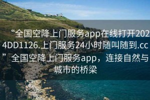 “全國(guó)空降上門(mén)服務(wù)app在線(xiàn)打開(kāi)2024DD1126.上門(mén)服務(wù)24小時(shí)隨叫隨到.cc”全國(guó)空降上門(mén)服務(wù)app，連接自然與城市的橋梁