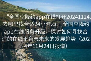 “全國空降約app在線打開20241124.去哪里找合適24小時.cc”全國空降約app在線服務(wù)升級，探討如何尋找合適的在線平臺與未來的發(fā)展趨勢（2024年11月24日報道）