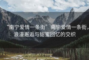 “南寧愛情一條街”南寧愛情一條街，浪漫邂逅與甜蜜回憶的交織