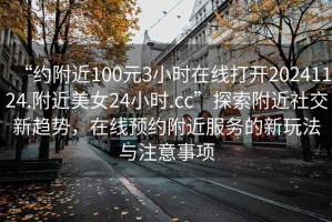 “約附近100元3小時(shí)在線打開20241124.附近美女24小時(shí).cc”探索附近社交新趨勢，在線預(yù)約附近服務(wù)的新玩法與注意事項(xiàng)
