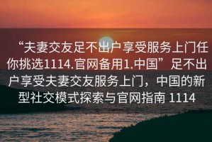 “夫妻交友足不出戶享受服務(wù)上門任你挑選1114.官網(wǎng)備用1.中國”足不出戶享受夫妻交友服務(wù)上門，中國的新型社交模式探索與官網(wǎng)指南 1114