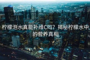 檸檬泡水真能補(bǔ)維C嗎？揭秘檸檬水中的營養(yǎng)真相