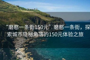 “磨憨一條街150元”磨憨一條街，探索城市隱秘角落的150元體驗(yàn)之旅