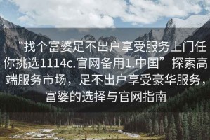 “找個(gè)富婆足不出戶享受服務(wù)上門任你挑選1114c.官網(wǎng)備用1.中國”探索高端服務(wù)市場，足不出戶享受豪華服務(wù)，富婆的選擇與官網(wǎng)指南