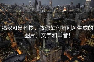 揭秘AI黑科技，教你如何辨別AI生成的圖片、文字和聲音！
