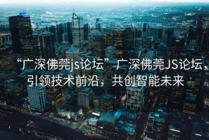 “廣深佛莞js論壇”廣深佛莞JS論壇，引領(lǐng)技術(shù)前沿，共創(chuàng)智能未來(lái)