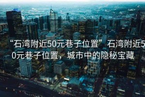 “石灣附近50元巷子位置”石灣附近50元巷子位置，城市中的隱秘寶藏