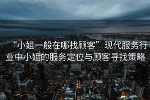 “小姐一般在哪找顧客”現(xiàn)代服務行業(yè)中小姐的服務定位與顧客尋找策略