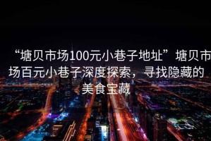 “塘貝市場(chǎng)100元小巷子地址”塘貝市場(chǎng)百元小巷子深度探索，尋找隱藏的美食寶藏