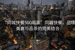 “同城快餐500喝茶”同城快餐，品味美食與品茶的完美結(jié)合