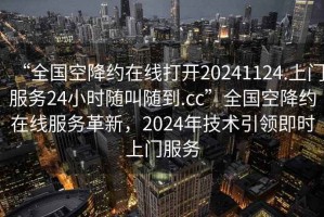 “全國空降約在線打開20241124.上門服務(wù)24小時隨叫隨到.cc”全國空降約在線服務(wù)革新，2024年技術(shù)引領(lǐng)即時上門服務(wù)