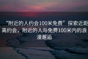 “附近的人約會(huì)100米免費(fèi)”探索近距離約會(huì)，附近的人與免費(fèi)100米內(nèi)的浪漫邂逅
