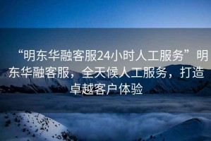 “明東華融客服24小時人工服務(wù)”明東華融客服，全天候人工服務(wù)，打造卓越客戶體驗(yàn)