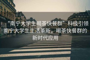 “南寧大學(xué)生喝茶快餐群”科技引領(lǐng)南寧大學(xué)生生活革新，喝茶快餐群的新時代應(yīng)用