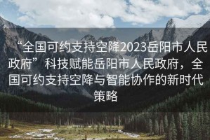 “全國可約支持空降2023岳陽市人民政府”科技賦能岳陽市人民政府，全國可約支持空降與智能協(xié)作的新時代策略