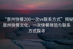 “泉州快餐200一次vx聯(lián)系方式”揭秘泉州快餐文化，一次快餐體驗(yàn)與聯(lián)系方式探尋