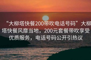 “大柳塔快餐200帶吹電話號(hào)碼”大柳塔快餐風(fēng)靡當(dāng)?shù)兀?00元套餐帶吹享受優(yōu)質(zhì)服務(wù)，電話號(hào)碼公開引熱議