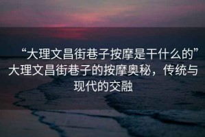 “大理文昌街巷子按摩是干什么的”大理文昌街巷子的按摩奧秘，傳統(tǒng)與現(xiàn)代的交融