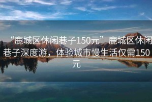 “鹿城區(qū)休閑巷子150元”鹿城區(qū)休閑巷子深度游，體驗(yàn)城市慢生活僅需150元