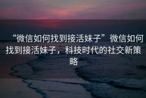 “微信如何找到接活妹子”微信如何找到接活妹子，科技時(shí)代的社交新策略