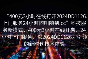 “400元3小時在線打開2024DD1126.上門服務(wù)24小時隨叫隨到.cc”科技服務(wù)新模式，400元3小時在線開啟，24小時上門服務(wù)，以2024DD1126為引領(lǐng)的新時代技術(shù)體驗(yàn)