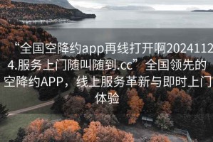 “全國空降約app再線打開啊20241124.服務上門隨叫隨到.cc”全國領先的空降約APP，線上服務革新與即時上門體驗