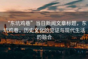 “東坑雞巷”當(dāng)日新聞文章標(biāo)題，東坑雞巷，歷史文化的見證與現(xiàn)代生活的融合