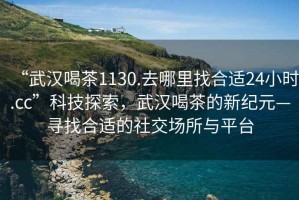 “武漢喝茶1130.去哪里找合適24小時(shí).cc”科技探索，武漢喝茶的新紀(jì)元—尋找合適的社交場(chǎng)所與平臺(tái)