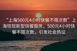 “上海500元4小時(shí)快餐不限次數(shù)”上海驚現(xiàn)新型快餐服務(wù)，500元4小時(shí)快餐不限次數(shù)，引發(fā)社會(huì)熱議