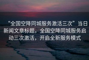 “全國空降同城服務激活三次”當日新聞文章標題，全國空降同城服務啟動三次激活，開啟全新服務模式