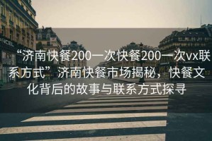 “濟南快餐200一次快餐200一次vx聯(lián)系方式”濟南快餐市場揭秘，快餐文化背后的故事與聯(lián)系方式探尋