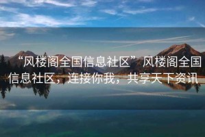 “風樓閣全國信息社區(qū)”風樓閣全國信息社區(qū)，連接你我，共享天下資訊