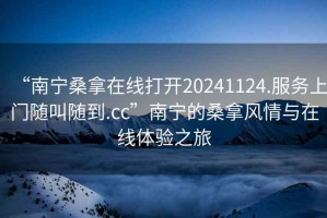 “南寧桑拿在線打開20241124.服務(wù)上門隨叫隨到.cc”南寧的桑拿風(fēng)情與在線體驗(yàn)之旅