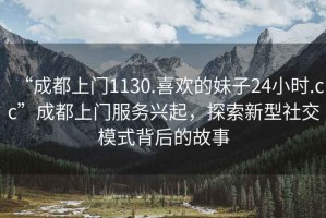 “成都上門(mén)1130.喜歡的妹子24小時(shí).cc”成都上門(mén)服務(wù)興起，探索新型社交模式背后的故事