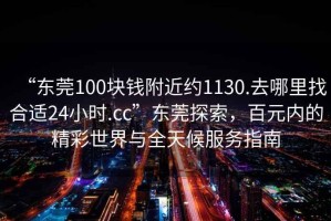 “東莞100塊錢附近約1130.去哪里找合適24小時.cc”東莞探索，百元內(nèi)的精彩世界與全天候服務(wù)指南