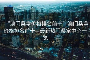 “澳門桑拿價格排名前十”澳門桑拿價格排名前十—最新熱門桑拿中心一覽