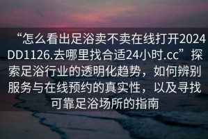 “怎么看出足浴賣不賣在線打開2024DD1126.去哪里找合適24小時.cc”探索足浴行業(yè)的透明化趨勢，如何辨別服務(wù)與在線預(yù)約的真實性，以及尋找可靠足浴場所的指南