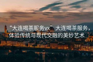 “大連喝茶服務(wù)vx”大連喝茶服務(wù)，體驗(yàn)傳統(tǒng)與現(xiàn)代交融的美妙藝術(shù)