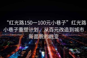 “紅光路150一100元小巷子”紅光路小巷子重塑計劃，從百元改造到城市新面貌的蛻變