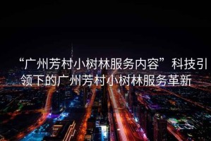 “廣州芳村小樹林服務(wù)內(nèi)容”科技引領(lǐng)下的廣州芳村小樹林服務(wù)革新