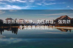 南京照相館熱映，力壓群雄，強(qiáng)勢躋身年度票房榜前三！