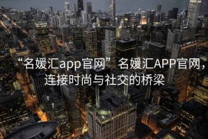 “名媛匯app官網(wǎng)”名媛匯APP官網(wǎng)，連接時尚與社交的橋梁