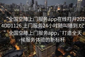 “全國空降上門服務(wù)app在線打開2024DD1126.上門服務(wù)24小時隨叫隨到.cc”全國空降上門服務(wù)app，打造全天候服務(wù)體驗的新標(biāo)桿