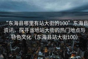 “東?？h哪里有站大街的100”東海縣資訊，探尋當(dāng)?shù)卣敬蠼值臒衢T地點(diǎn)與特色文化（東?？h站大街100）