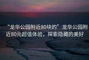 “龍華公園附近80塊的”龍華公園附近80元超值體驗(yàn)，探索隱藏的美好