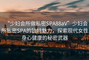 “少婦會所做私密SPA88aV”少婦會所私密SPA的獨特魅力，探索現(xiàn)代女性身心健康的秘密武器